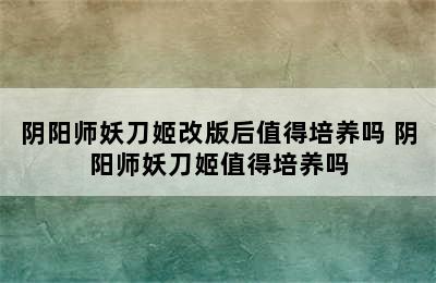 阴阳师妖刀姬改版后值得培养吗 阴阳师妖刀姬值得培养吗